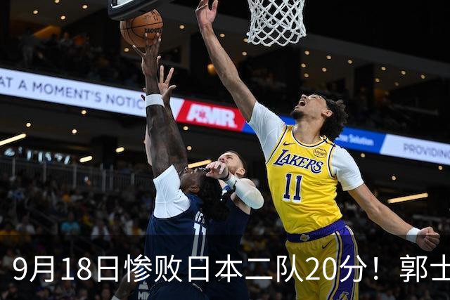 9月18日惨败日本二队20分！郭士强避谈下课，杜锋真能救国篮？